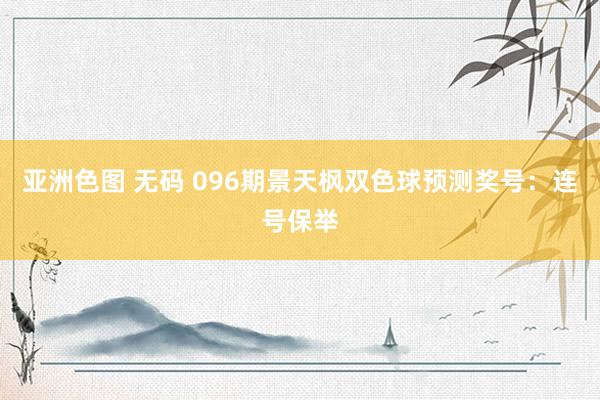 亚洲色图 无码 096期景天枫双色球预测奖号：连号保举