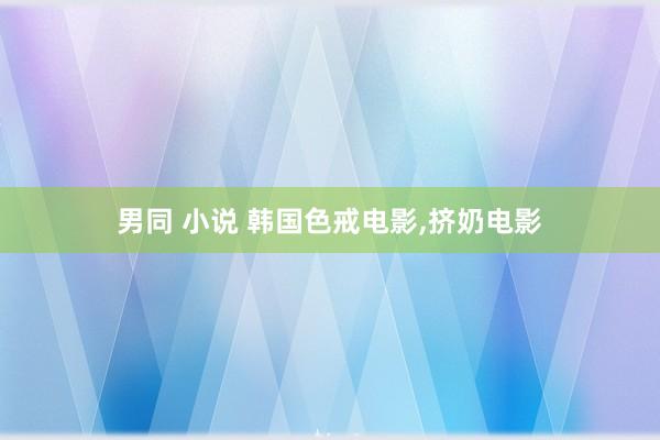 男同 小说 韩国色戒电影,挤奶电影