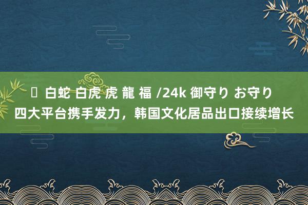 ✨白蛇 白虎 虎 龍 福 /24k 御守り お守り 四大平台携手发力，韩国文化居品出口接续增长