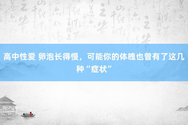 高中性爱 卵泡长得慢，可能你的体魄也曾有了这几种“症状”