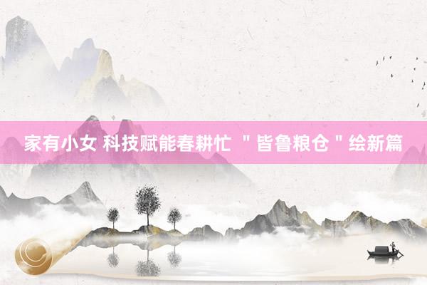 家有小女 科技赋能春耕忙 ＂皆鲁粮仓＂绘新篇