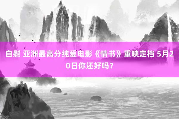自慰 亚洲最高分纯爱电影《情书》重映定档 5月20日你还好吗？