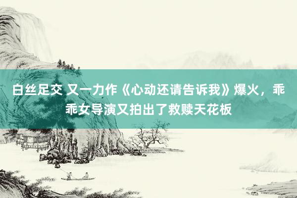 白丝足交 又一力作《心动还请告诉我》爆火，<a href=