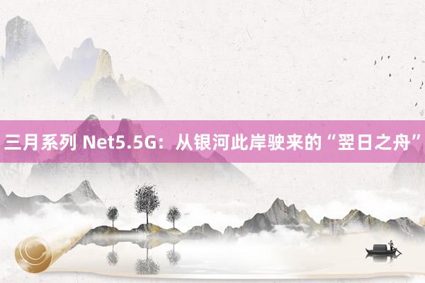 三月系列 Net5.5G：从银河此岸驶来的“翌日之舟”