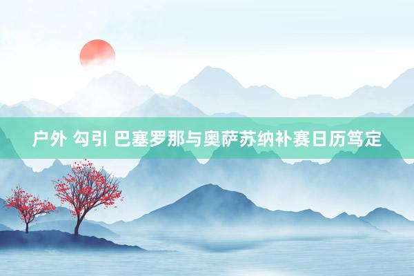 户外 勾引 巴塞罗那与奥萨苏纳补赛日历笃定