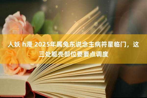 人妖 h漫 2025年属兔东说念主病符星临门，这三处躯壳部位要要点调度