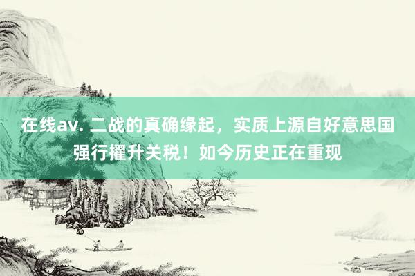 在线av. 二战的真确缘起，实质上源自好意思国强行擢升关税！如今历史正在重现