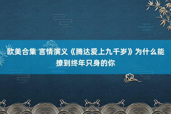 欧美合集 言情演义《腾达爱上九千岁》为什么能撩到终年只身的你