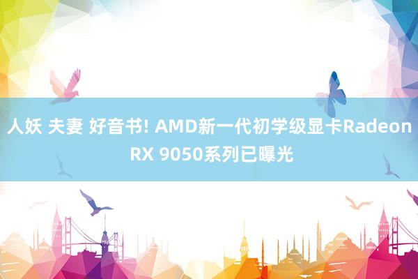 人妖 夫妻 好音书! AMD新一代初学级显卡Radeon RX 9050系列已曝光
