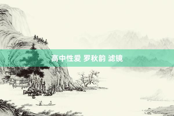 高中性爱 罗秋韵 滤镜