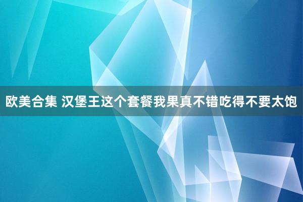 欧美合集 汉堡王这个套餐我果真不错吃得不要太饱