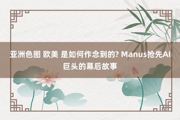 亚洲色图 欧美 是如何作念到的? Manus抢先AI巨头的幕后故事