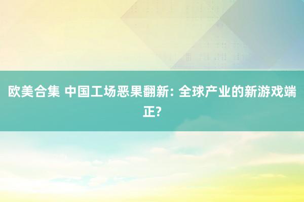 欧美合集 中国工场恶果翻新: 全球产业的新游戏端正?