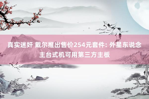真实迷奸 戴尔推出售价254元套件: 外星东说念主台式机可用第三方主板