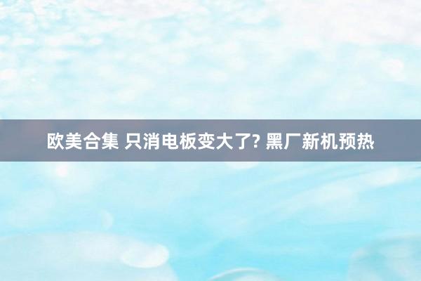 欧美合集 只消电板变大了? 黑厂新机预热