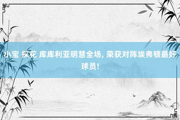小宝 探花 库库利亚明慧全场, 荣获对阵埃弗顿最好球员!