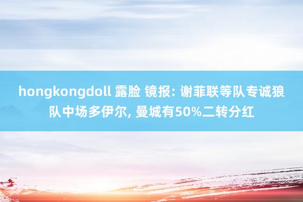 hongkongdoll 露脸 镜报: 谢菲联等队专诚狼队中场多伊尔， 曼城有50%二转分红