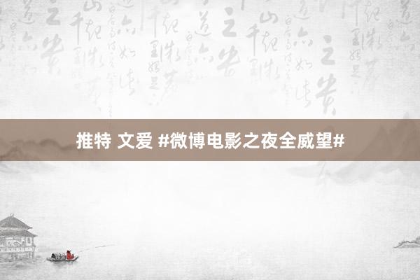 推特 文爱 #微博电影之夜全威望#