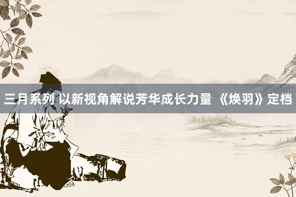 三月系列 以新视角解说芳华成长力量 《焕羽》定档
