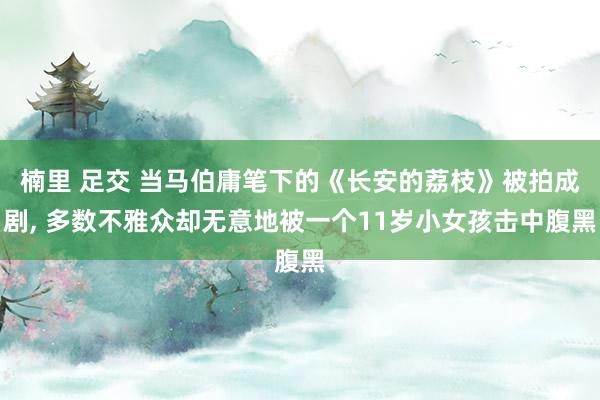 楠里 足交 当马伯庸笔下的《长安的荔枝》被拍成剧， 多数不雅众却无意地被一个11岁小女孩击中腹黑
