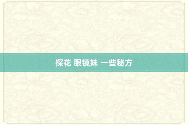 探花 眼镜妹 一些秘方