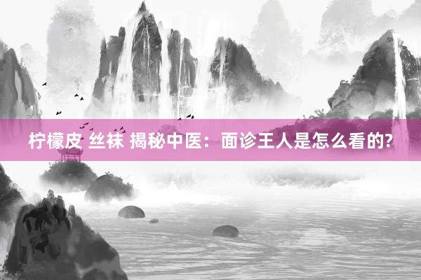 柠檬皮 丝袜 揭秘中医：面诊王人是怎么看的?