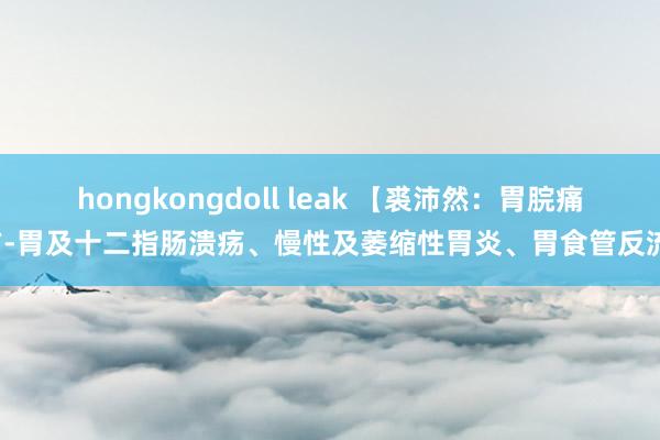 hongkongdoll leak 【裘沛然：胃脘痛方-胃及十二指肠溃疡、慢性及萎缩性胃炎、胃食管反流】
