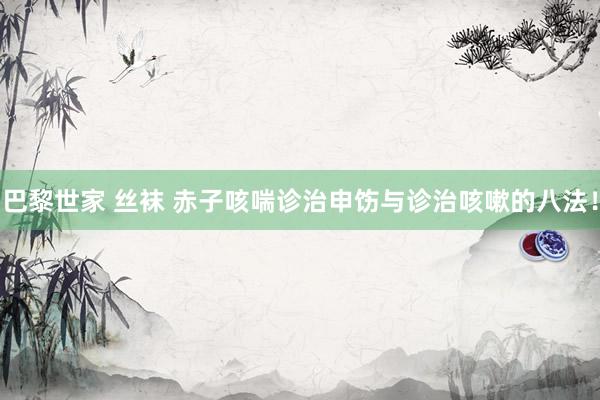 巴黎世家 丝袜 赤子咳喘诊治申饬与诊治咳嗽的八法！