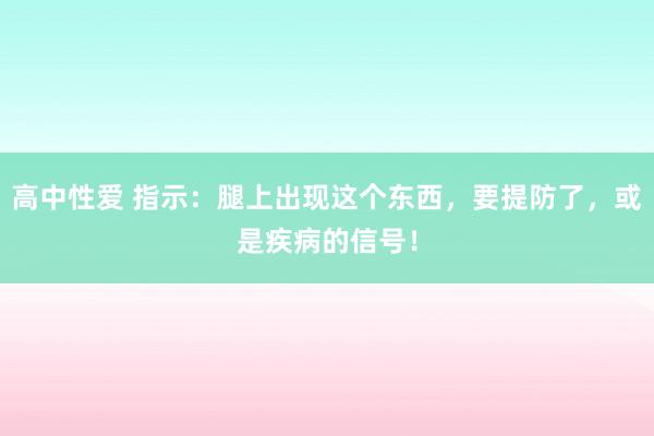 高中性爱 指示：腿上出现这个东西，要提防了，或是疾病的信号！